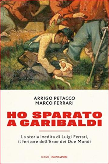Ho sparato a Garibaldi: La storia inedita di Luigi Ferrari, il feritore dell'Eroe dei Due Mondi